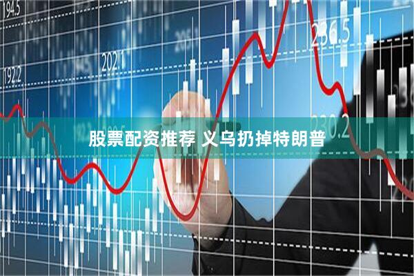 股票配资推荐 义乌扔掉特朗普