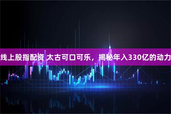 线上股指配资 太古可口可乐，揭秘年入330亿的动力