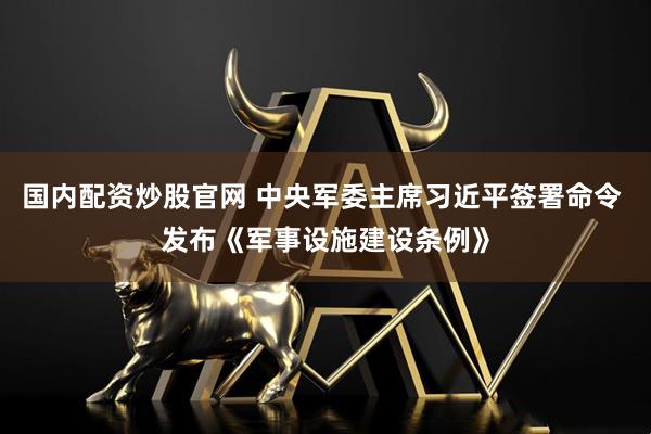 国内配资炒股官网 中央军委主席习近平签署命令 发布《军事设施建设条例》