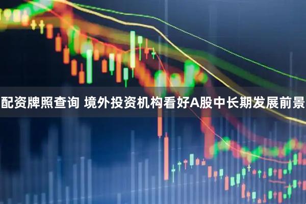 配资牌照查询 境外投资机构看好A股中长期发展前景