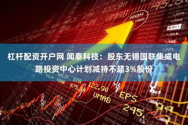 杠杆配资开户网 闻泰科技：股东无锡国联集成电路投资中心计划减持不超3%股份