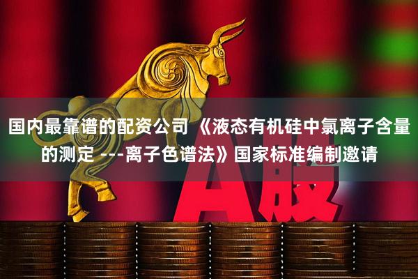 国内最靠谱的配资公司 《液态有机硅中氯离子含量的测定 ---离子色谱法》国家标准编制邀请